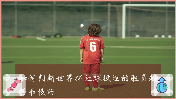 如何判断世界杯让球投注的胜负趋势和技巧