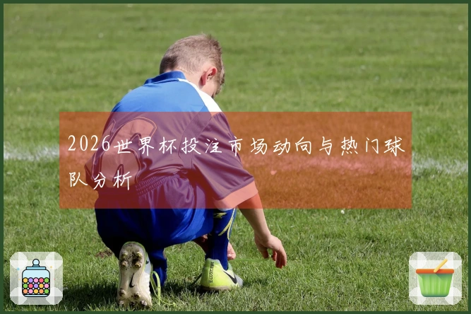 2026世界杯投注市场动向与热门球队分析