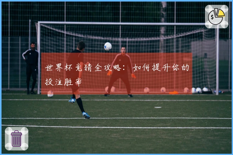 世界杯竞猜全攻略：如何提升你的投注胜率