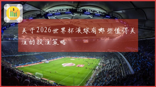 关于2026世界杯滚球有哪些值得关注的投注策略