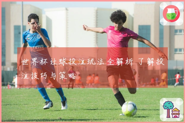 世界杯让球投注玩法全解析 了解投注技巧与策略