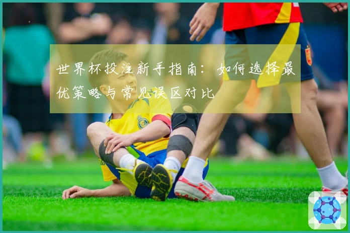 世界杯投注新手指南：如何选择最优策略与常见误区对比