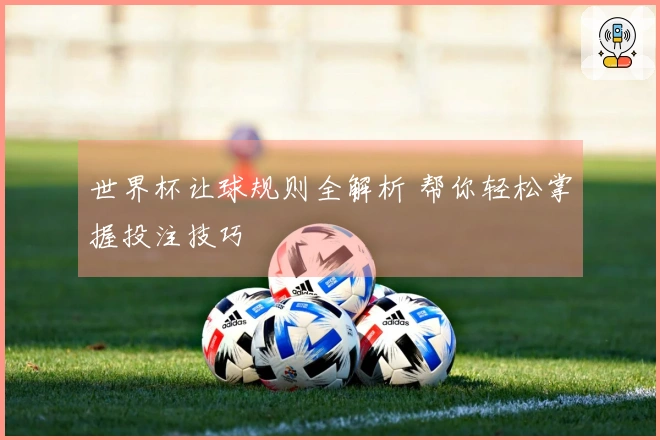 世界杯让球规则全解析 帮你轻松掌握投注技巧
