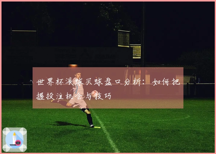 世界杯滚球买球盘口分析：如何把握投注机会与技巧