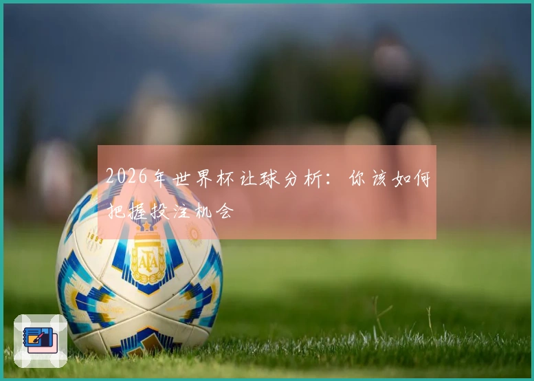2026年世界杯让球分析：你该如何把握投注机会