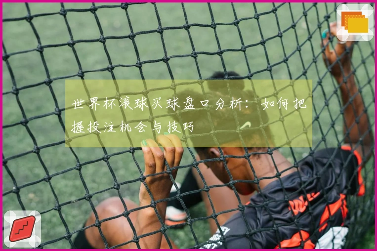世界杯滚球买球盘口分析：如何把握投注机会与技巧