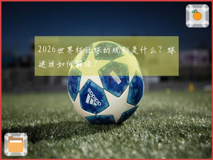 2026世界杯让球的规则是什么？球迷该如何解读？