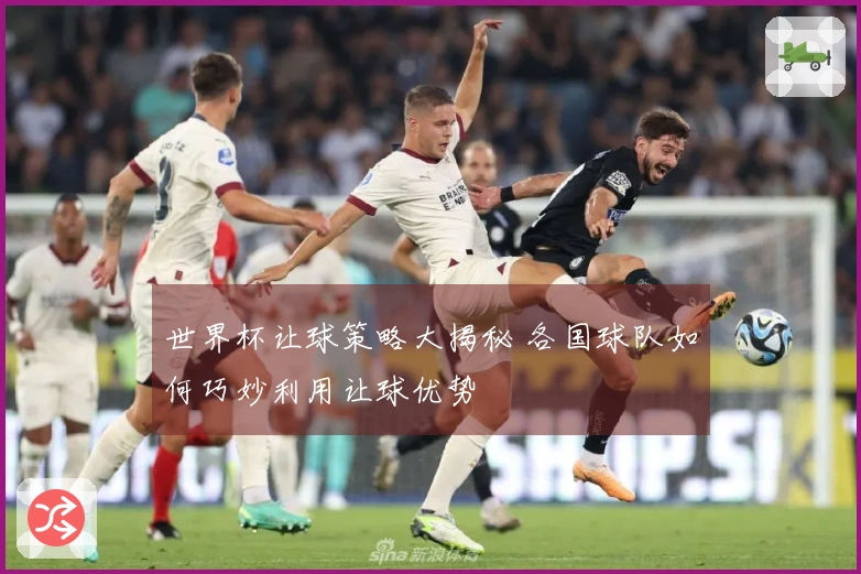 世界杯让球策略大揭秘 各国球队如何巧妙利用让球优势