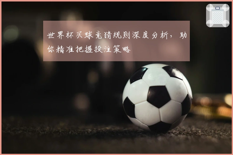 世界杯买球竞猜规则深度分析，助你精准把握投注策略