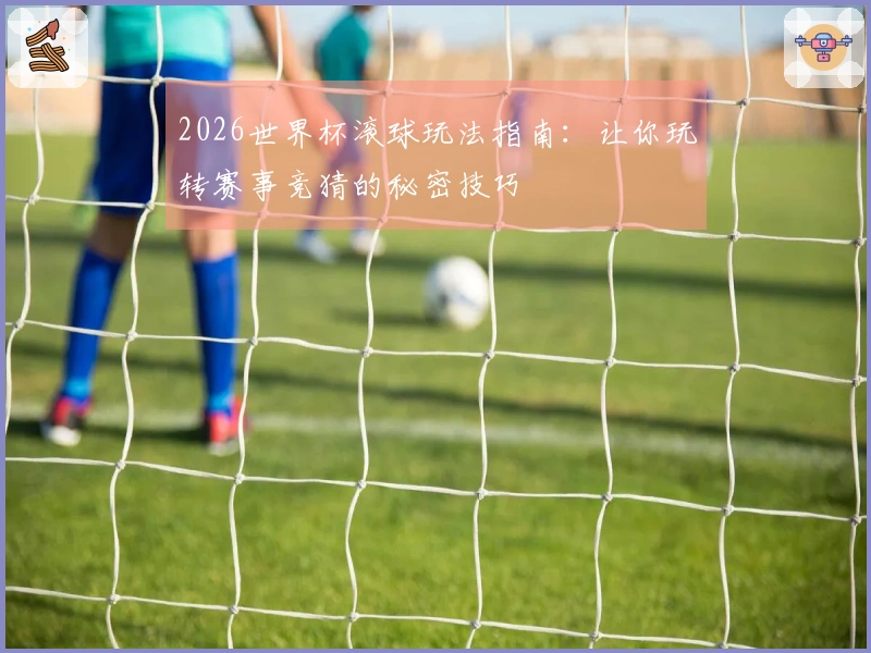 2026世界杯滚球玩法指南：让你玩转赛事竞猜的秘密技巧
