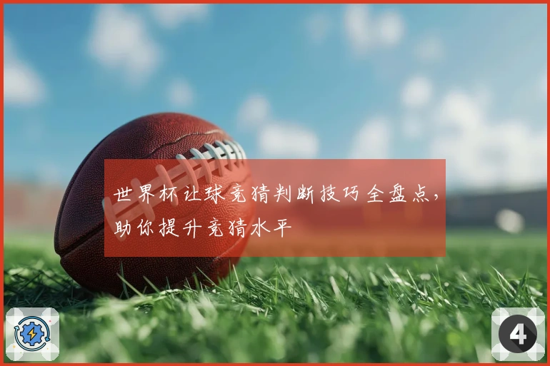 世界杯让球竞猜判断技巧全盘点，助你提升竞猜水平