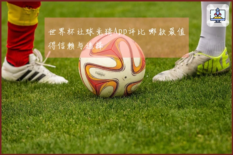世界杯让球竞猜App评比 哪款最值得信赖与选择