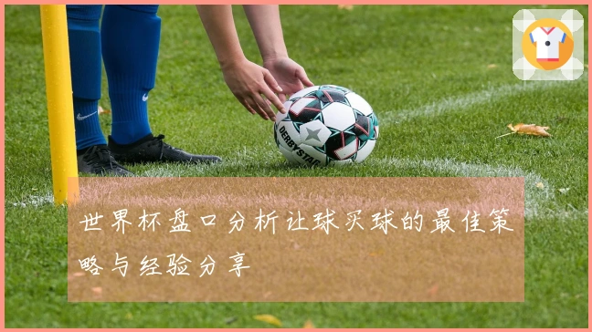 世界杯盘口分析让球买球的最佳策略与经验分享