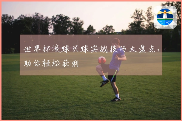 世界杯滚球买球实战技巧大盘点，助你轻松获利