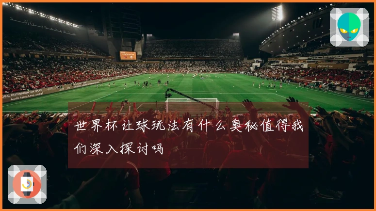 世界杯让球玩法有什么奥秘值得我们深入探讨吗