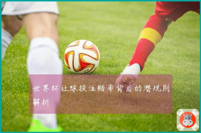 世界杯让球投注赔率背后的潜规则解析