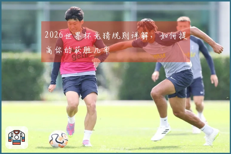 2026世界杯竞猜规则详解，如何提高你的获胜几率