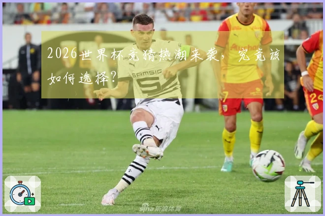 2026世界杯竞猜热潮来袭，究竟该如何选择？