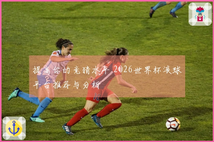 提高你的竞猜水平 2026世界杯滚球平台推荐与分析