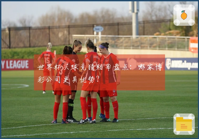 世界杯买球竞猜赔率盘点：哪家博彩公司更具优势？
