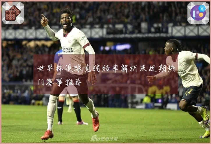 世界杯滚球竞猜赔率解析及近期热门赛事推荐