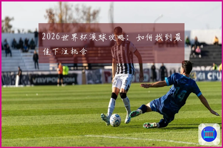 2026世界杯滚球攻略：如何找到最佳下注机会