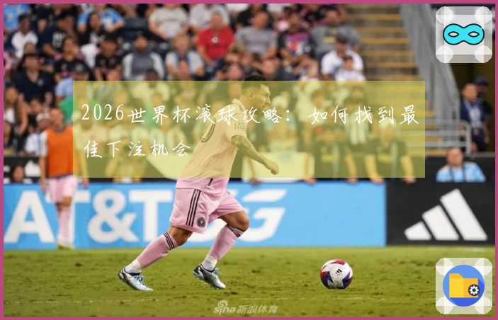 2026世界杯滚球攻略：如何找到最佳下注机会