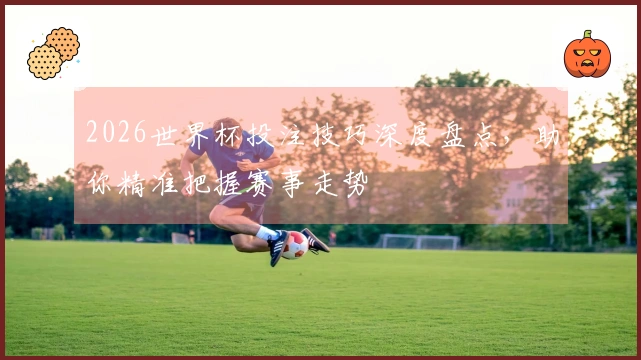 2026世界杯投注技巧深度盘点，助你精准把握赛事走势