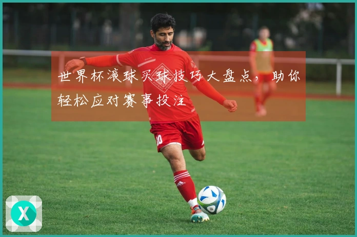 世界杯滚球买球技巧大盘点，助你轻松应对赛事投注