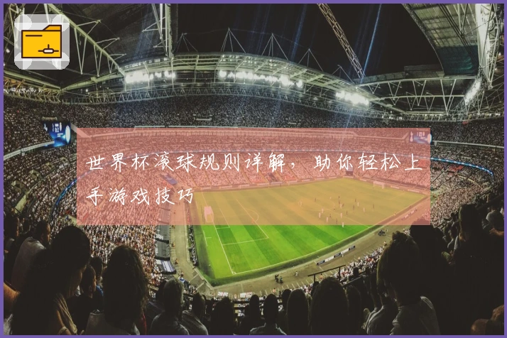 世界杯滚球规则详解，助你轻松上手游戏技巧