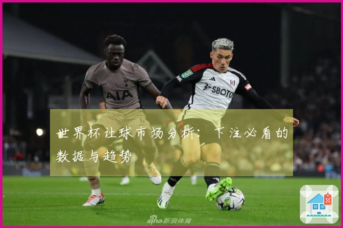 世界杯让球市场分析：下注必看的数据与趋势