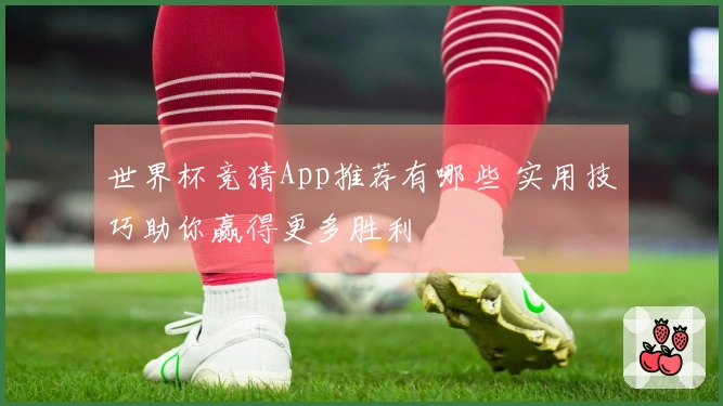 世界杯竞猜App推荐有哪些 实用技巧助你赢得更多胜利