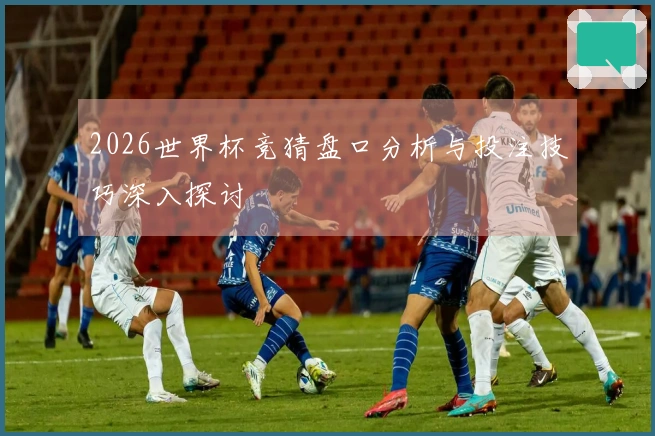 2026世界杯竞猜盘口分析与投注技巧深入探讨