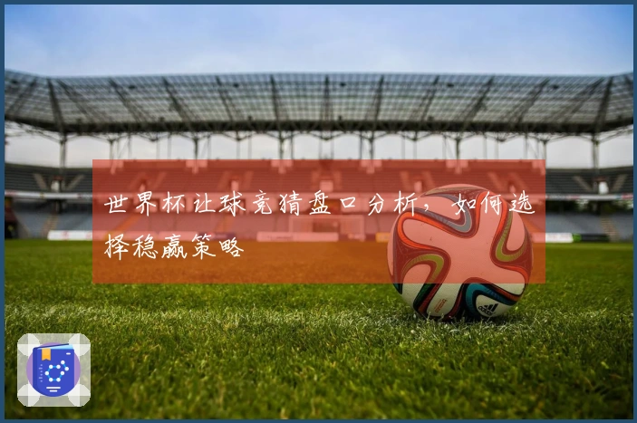世界杯让球竞猜盘口分析，如何选择稳赢策略