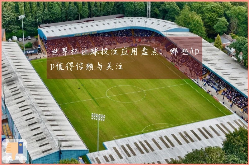 世界杯让球投注应用盘点：哪些App值得信赖与关注