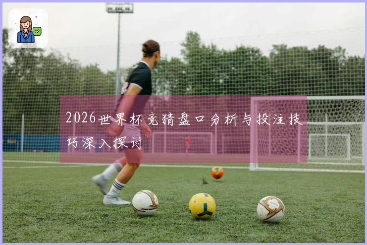 2026世界杯竞猜盘口分析与投注技巧深入探讨