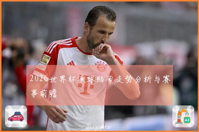 2026世界杯滚球赔率走势分析与赛事前瞻