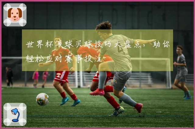 世界杯滚球买球技巧大盘点，助你轻松应对赛事投注