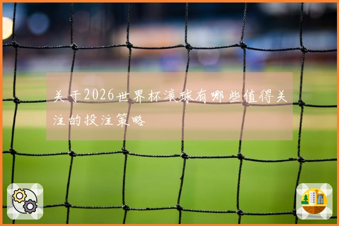关于2026世界杯滚球有哪些值得关注的投注策略