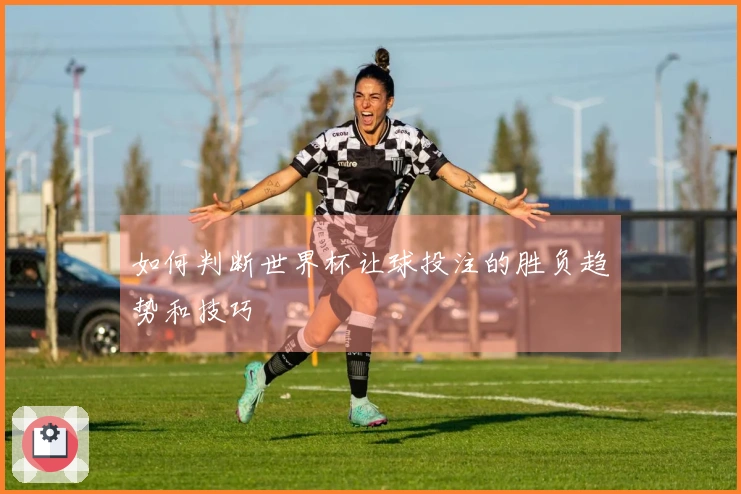 如何判断世界杯让球投注的胜负趋势和技巧