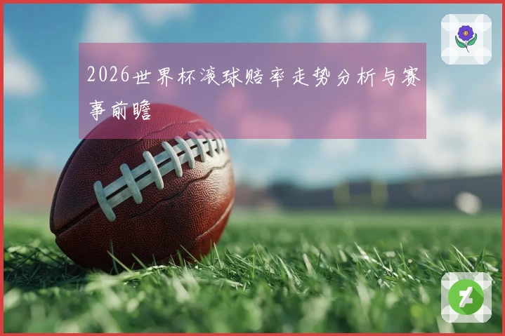 2026世界杯滚球赔率走势分析与赛事前瞻