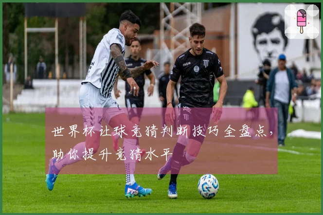 世界杯让球竞猜判断技巧全盘点，助你提升竞猜水平