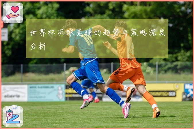 世界杯买球竞猜的趋势与策略深度分析