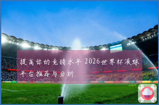 提高你的竞猜水平 2026世界杯滚球平台推荐与分析