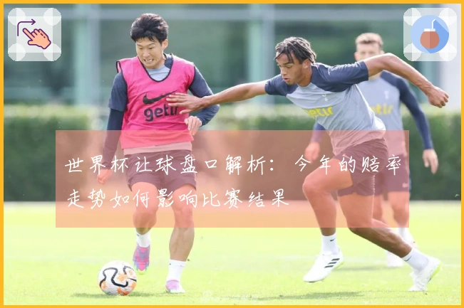 世界杯让球盘口解析：今年的赔率走势如何影响比赛结果