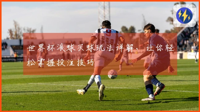世界杯滚球买球玩法详解，让你轻松掌握投注技巧